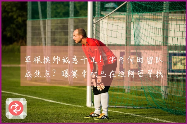 草根换帅诚意十足！字母何时留队成焦点？曝赛季初已在迈阿密寻找新家