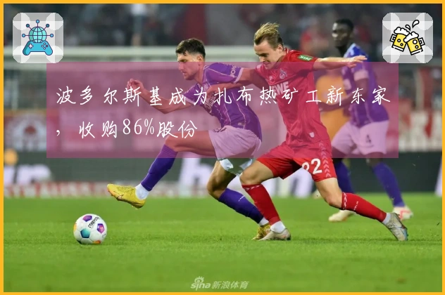 波多尔斯基成为扎布热矿工新东家，收购86%股份