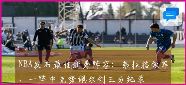 NBA发布最佳新秀阵容：弗拉格领军，一阵中克努佩尔创三分纪录