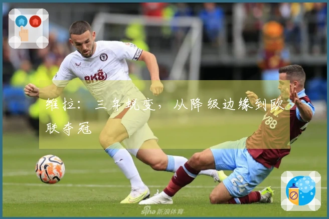 维拉：三年蜕变，从降级边缘到欧联夺冠